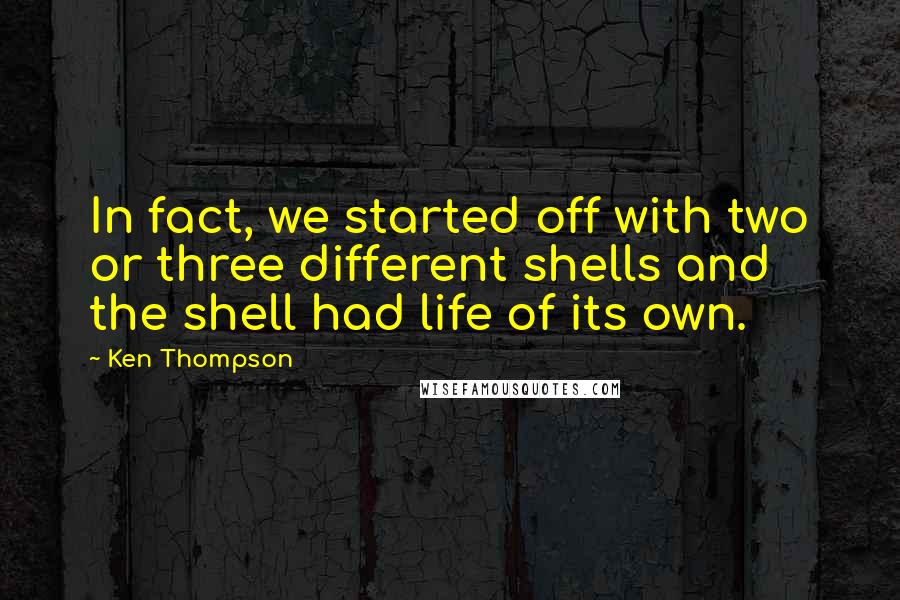 Ken Thompson quotes: In fact, we started off with two or three different shells and the shell had life of its own.