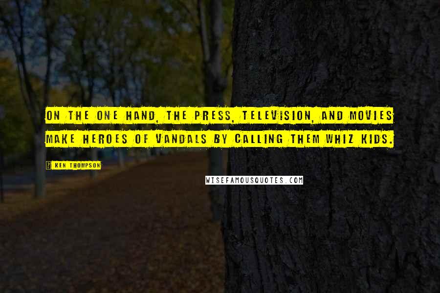 Ken Thompson quotes: On the one hand, the press, television, and movies make heroes of vandals by calling them whiz kids.