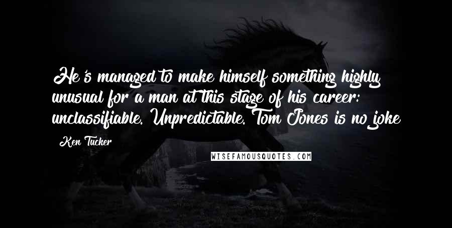 Ken Tucker quotes: He's managed to make himself something highly unusual for a man at this stage of his career: unclassifiable. Unpredictable. Tom Jones is no joke Ken Tucker quotes: He's managed to make himself something highly unusual for a man at this stage of his career: unclassifiable. Unpredictable. Tom Jones is no joke