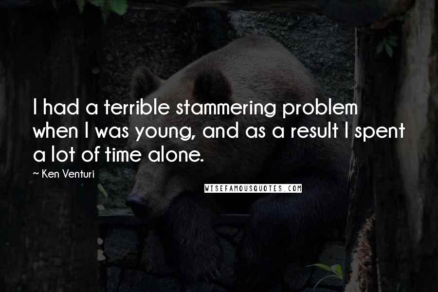 Ken Venturi quotes: I had a terrible stammering problem when I was young, and as a result I spent a lot of time alone.