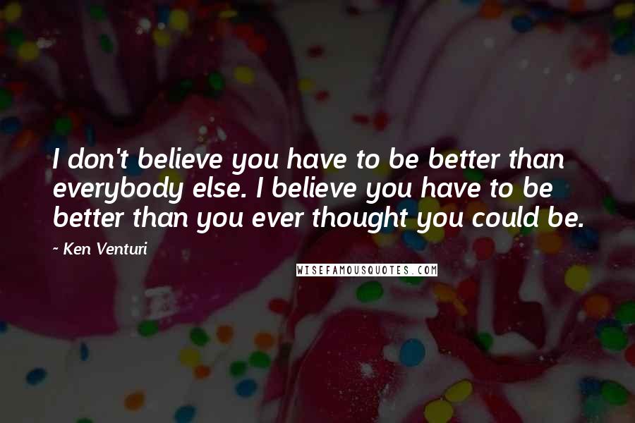 Ken Venturi quotes: I don't believe you have to be better than everybody else. I believe you have to be better than you ever thought you could be. Ken Venturi quotes: I don't believe you have to be better than everybody else. I believe you have to be better than you ever thought you could be.