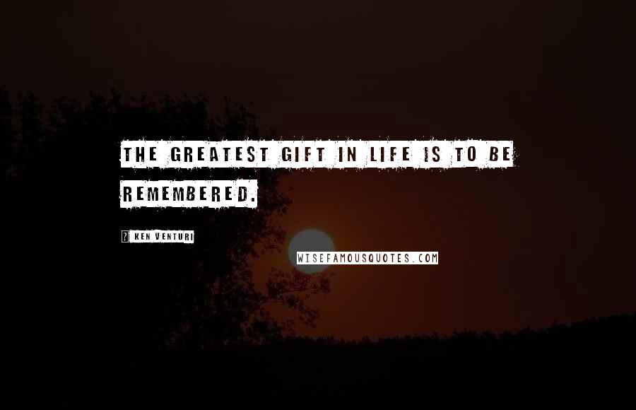 Ken Venturi quotes: The greatest gift in life is to be remembered.