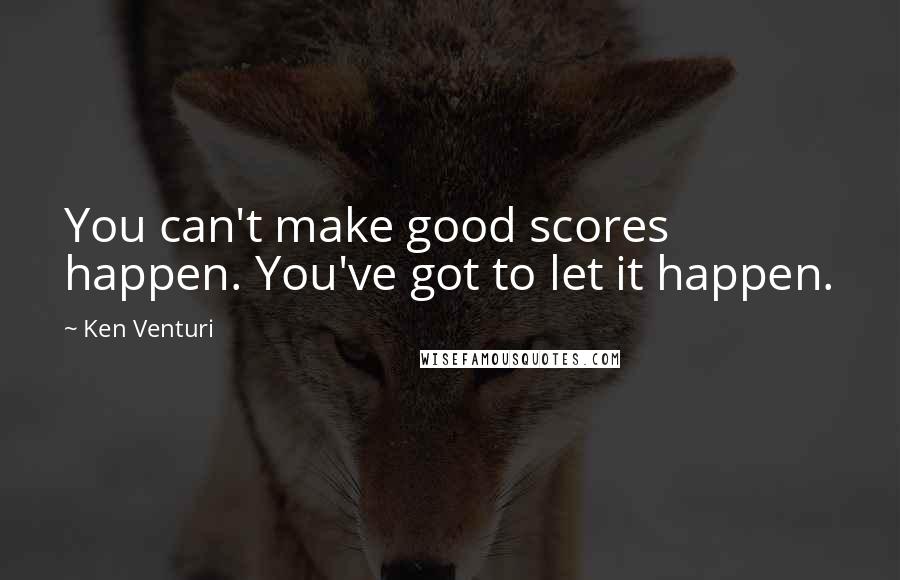 Ken Venturi quotes: You can't make good scores happen. You've got to let it happen.