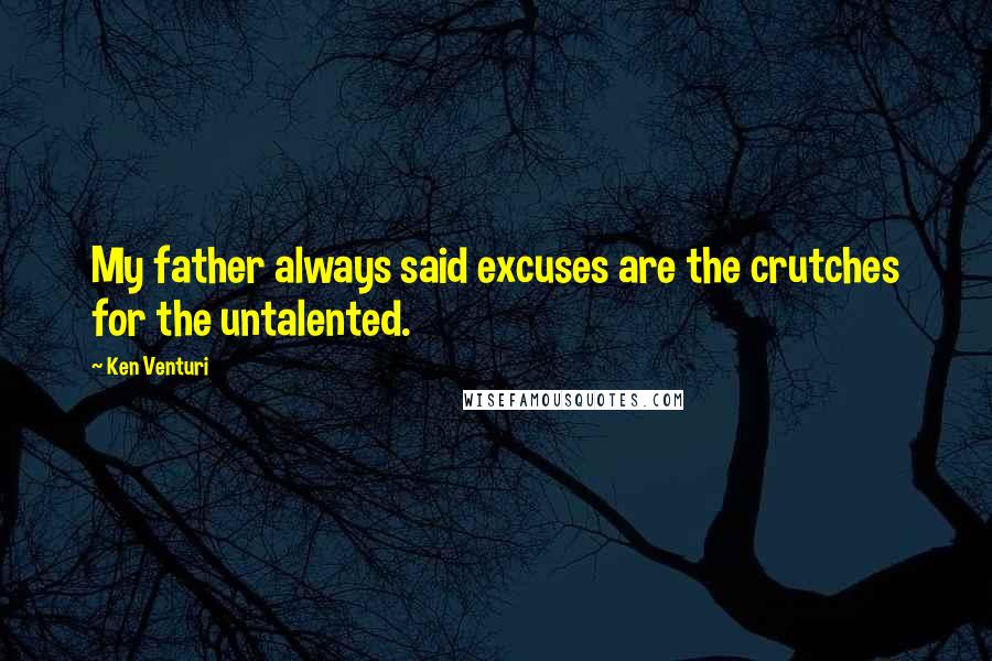 Ken Venturi quotes: My father always said excuses are the crutches for the untalented.