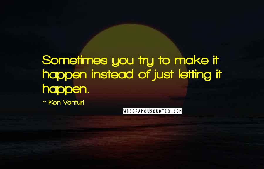 Ken Venturi quotes: Sometimes you try to make it happen instead of just letting it happen.