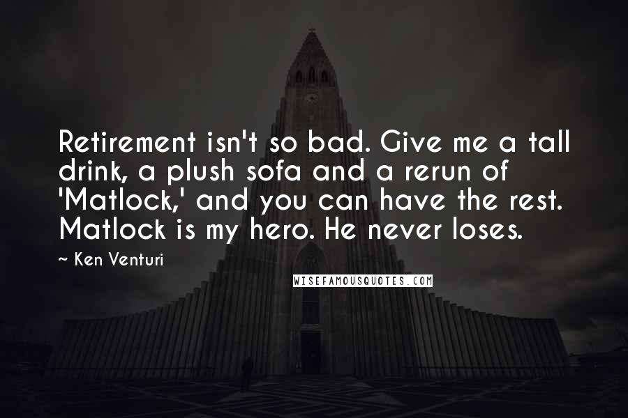 Ken Venturi quotes: Retirement isn't so bad. Give me a tall drink, a plush sofa and a rerun of 'Matlock,' and you can have the rest. Matlock is my hero. He never loses. Ken Venturi quotes: Retirement isn't so bad. Give me a tall drink, a plush sofa and a rerun of 'Matlock,' and you can have the rest. Matlock is my hero. He never loses.