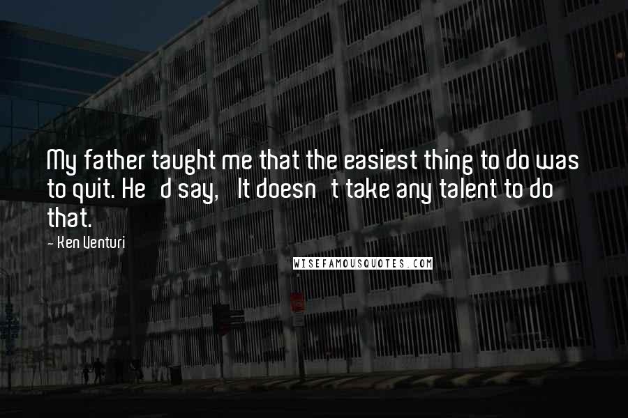 Ken Venturi quotes: My father taught me that the easiest thing to do was to quit. He'd say, 'It doesn't take any talent to do that.'