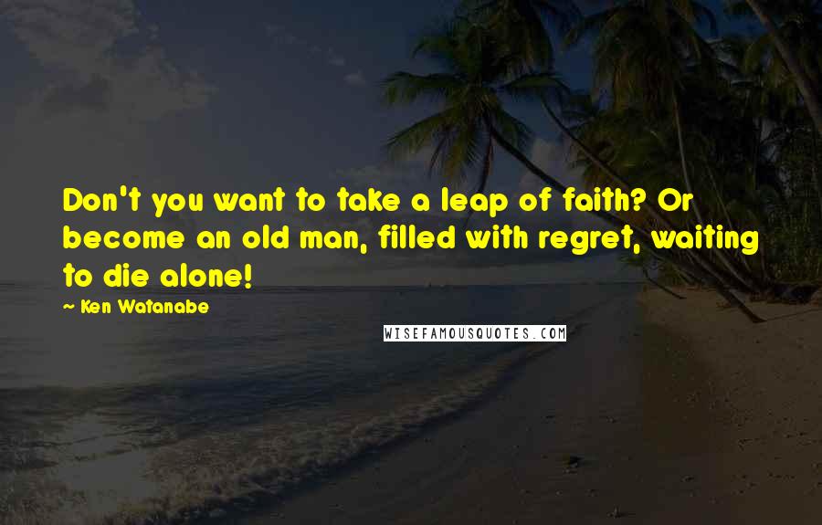 Ken Watanabe quotes: Don't you want to take a leap of faith? Or become an old man, filled with regret, waiting to die alone!