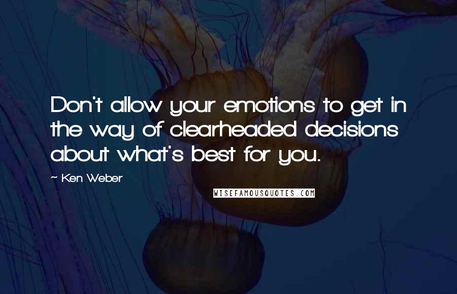 Ken Weber quotes: Don't allow your emotions to get in the way of clearheaded decisions about what's best for you.