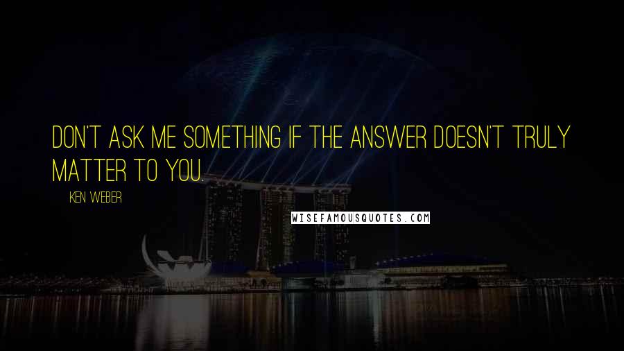 Ken Weber quotes: Don't ask me something if the answer doesn't truly matter to you.