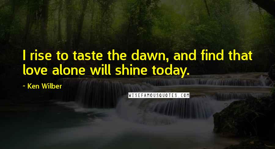 Ken Wilber quotes: I rise to taste the dawn, and find that love alone will shine today.