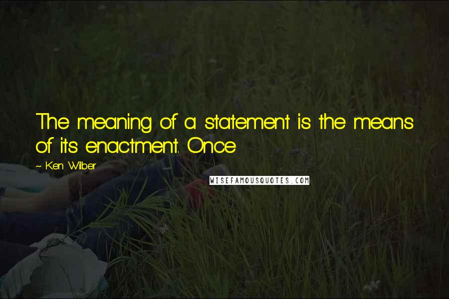 Ken Wilber quotes: The meaning of a statement is the means of its enactment. Once