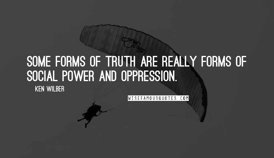 Ken Wilber quotes: Some forms of truth are really forms of social power and oppression.