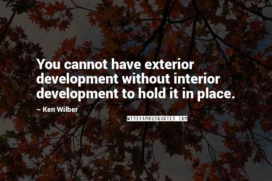 Ken Wilber quotes: You cannot have exterior development without interior development to hold it in place.