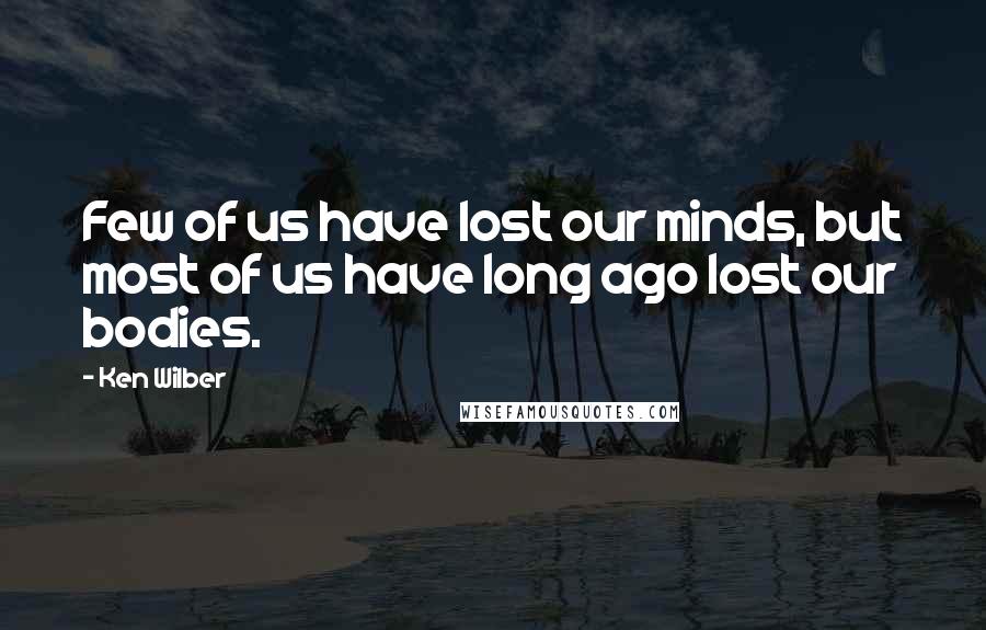 Ken Wilber quotes: Few of us have lost our minds, but most of us have long ago lost our bodies.