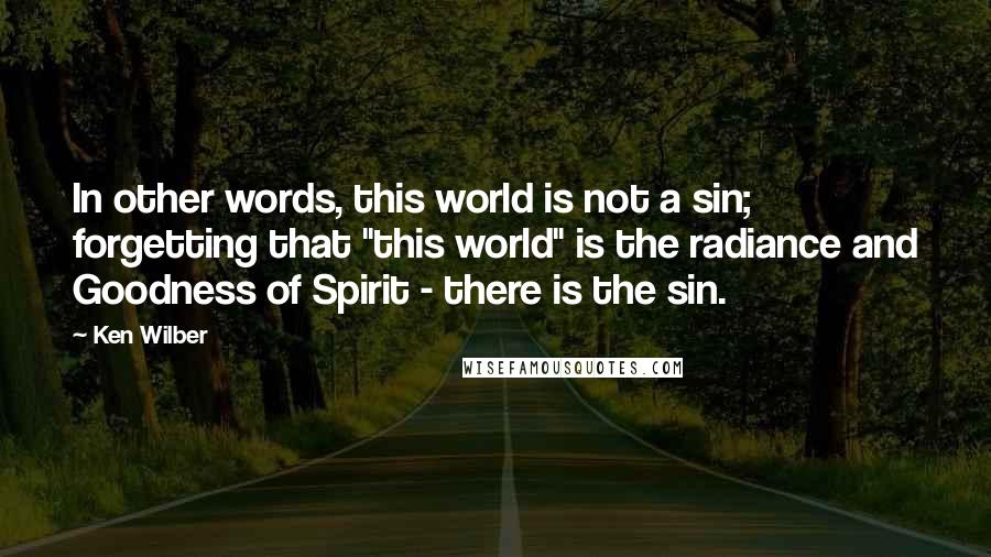 Ken Wilber quotes: In other words, this world is not a sin; forgetting that "this world" is the radiance and Goodness of Spirit - there is the sin.