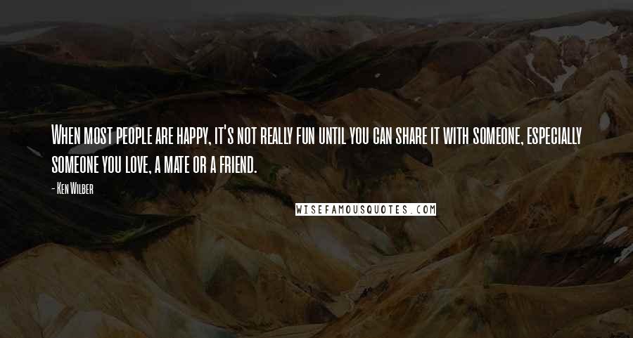 Ken Wilber quotes: When most people are happy, it's not really fun until you can share it with someone, especially someone you love, a mate or a friend.