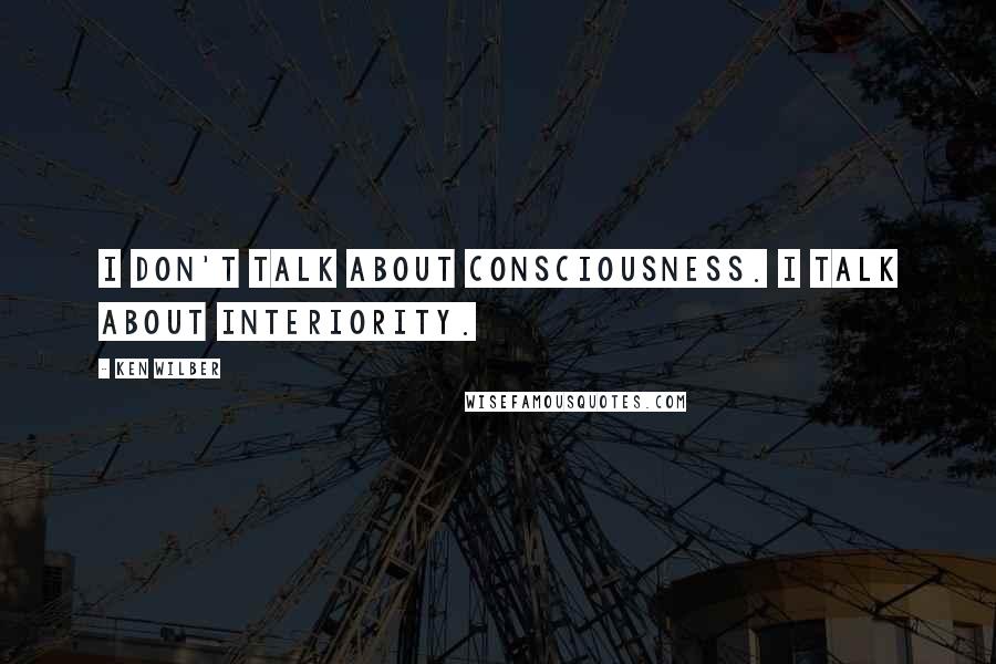 Ken Wilber quotes: I don't talk about consciousness. I talk about interiority.