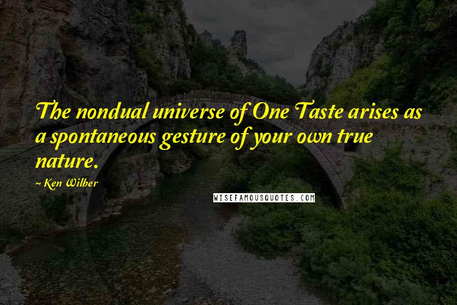 Ken Wilber quotes: The nondual universe of One Taste arises as a spontaneous gesture of your own true nature.