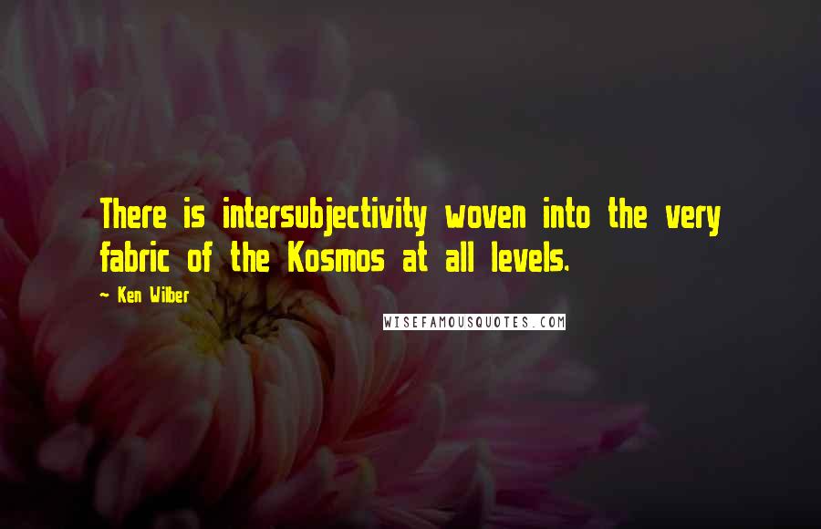 Ken Wilber quotes: There is intersubjectivity woven into the very fabric of the Kosmos at all levels.