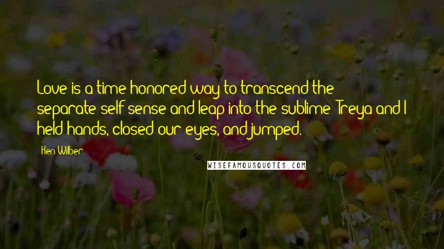 Ken Wilber quotes: Love is a time-honored way to transcend the separate-self sense and leap into the sublime; Treya and I held hands, closed our eyes, and jumped.