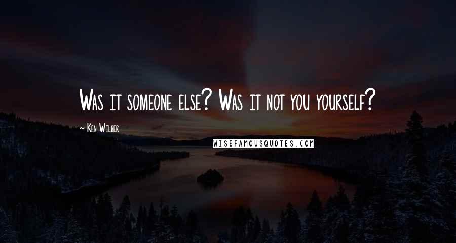 Ken Wilber quotes: Was it someone else? Was it not you yourself?