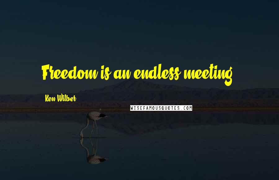 Ken Wilber quotes: Freedom is an endless meeting.