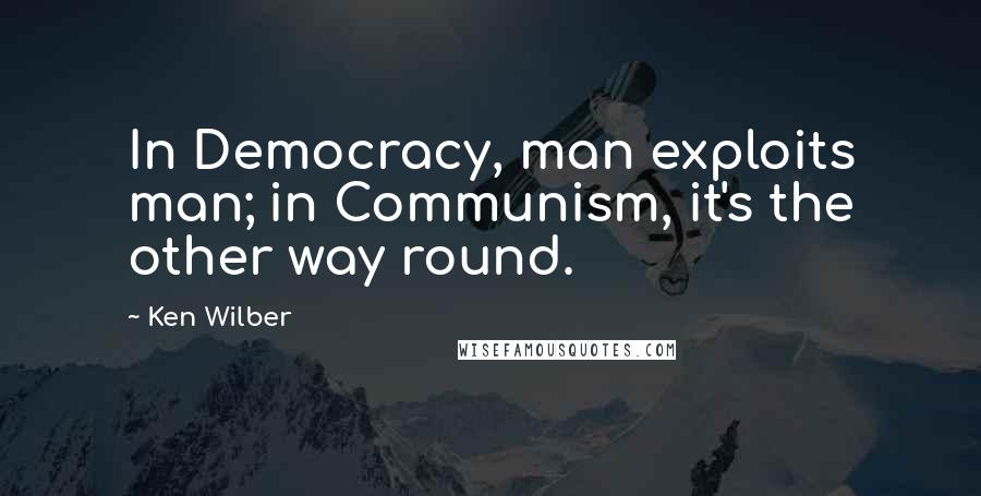Ken Wilber quotes: In Democracy, man exploits man; in Communism, it's the other way round.