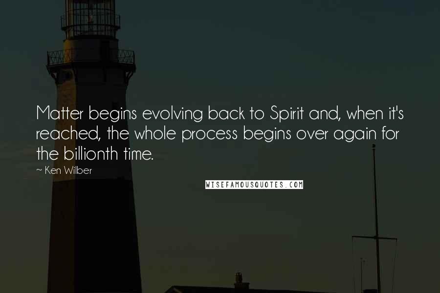 Ken Wilber quotes: Matter begins evolving back to Spirit and, when it's reached, the whole process begins over again for the billionth time.