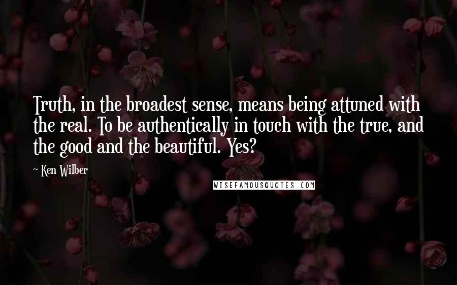 Ken Wilber quotes: Truth, in the broadest sense, means being attuned with the real. To be authentically in touch with the true, and the good and the beautiful. Yes?