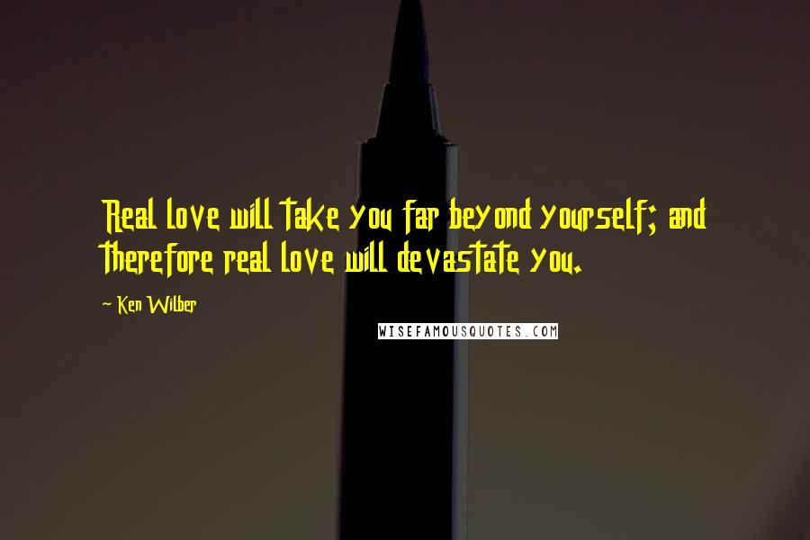 Ken Wilber quotes: Real love will take you far beyond yourself; and therefore real love will devastate you.