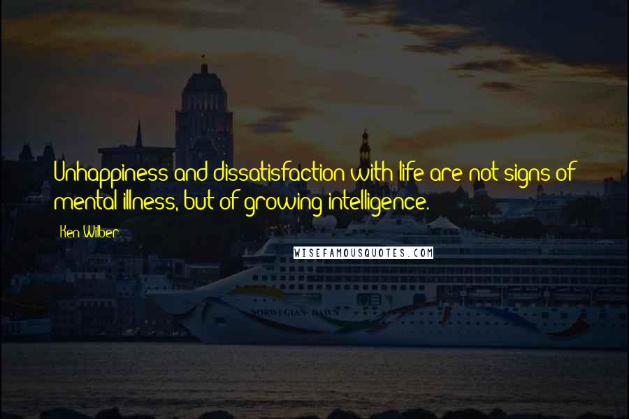 Ken Wilber quotes: Unhappiness and dissatisfaction with life are not signs of mental illness, but of growing intelligence.