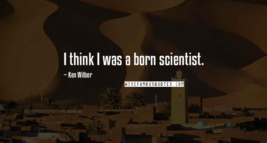 Ken Wilber quotes: I think I was a born scientist.