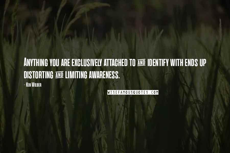 Ken Wilber quotes: Anything you are exclusively attached to & identify with ends up distorting & limiting awareness.