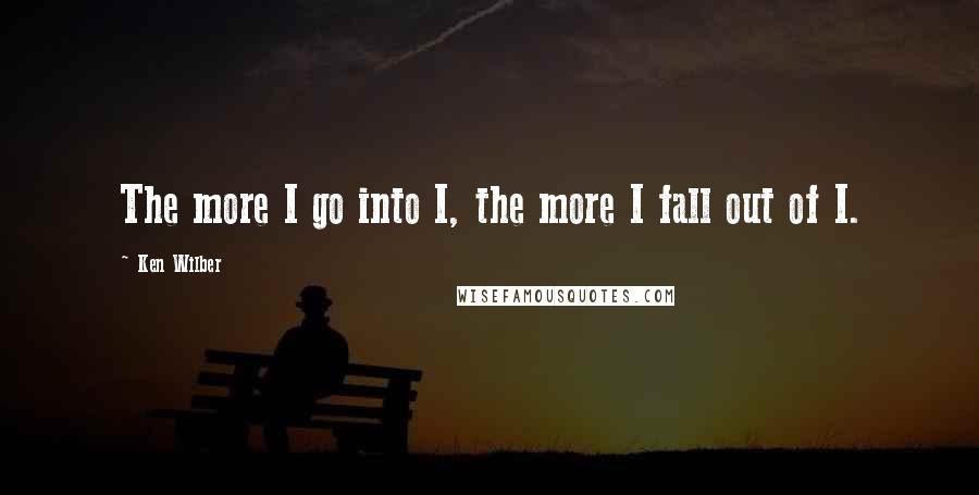Ken Wilber quotes: The more I go into I, the more I fall out of I.