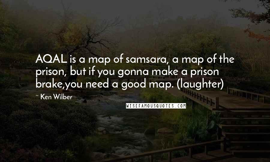 Ken Wilber quotes: AQAL is a map of samsara, a map of the prison, but if you gonna make a prison brake,you need a good map. (laughter)