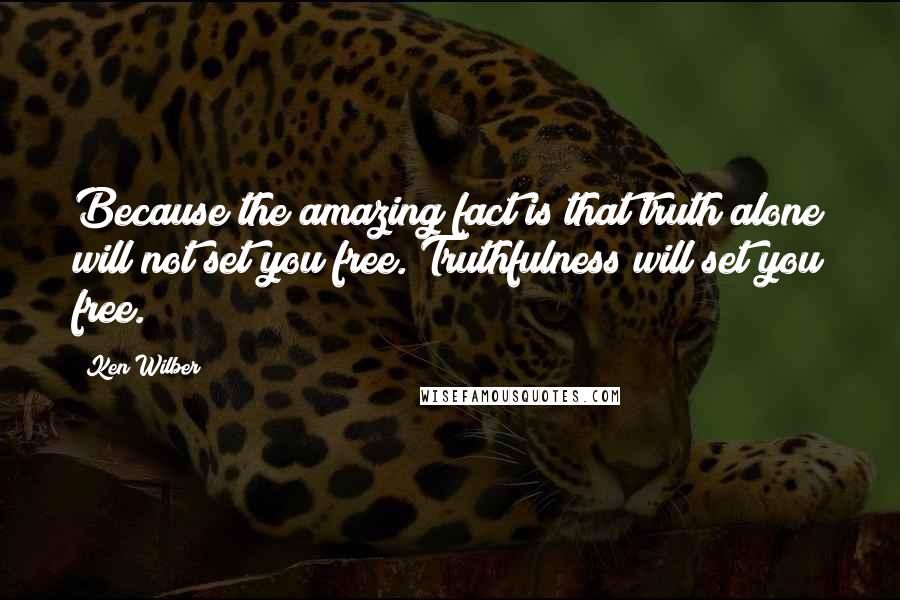 Ken Wilber quotes: Because the amazing fact is that truth alone will not set you free. Truthfulness will set you free.