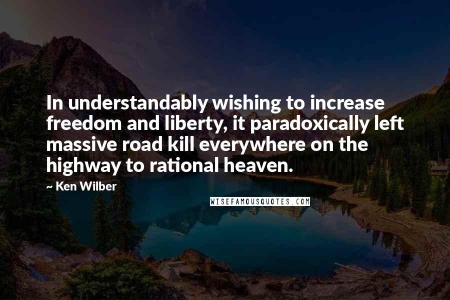 Ken Wilber quotes: In understandably wishing to increase freedom and liberty, it paradoxically left massive road kill everywhere on the highway to rational heaven.