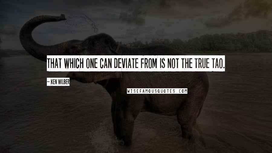 Ken Wilber quotes: That which one can deviate from is not the true Tao.