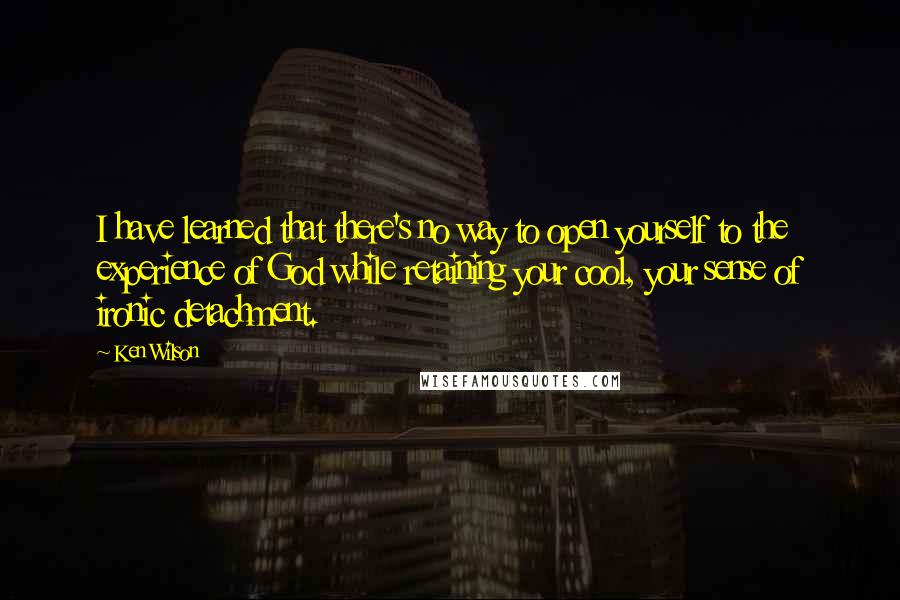 Ken Wilson quotes: I have learned that there's no way to open yourself to the experience of God while retaining your cool, your sense of ironic detachment.