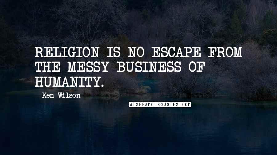 Ken Wilson quotes: RELIGION IS NO ESCAPE FROM THE MESSY BUSINESS OF HUMANITY.
