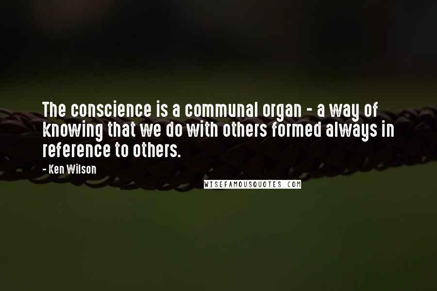 Ken Wilson quotes: The conscience is a communal organ - a way of knowing that we do with others formed always in reference to others.