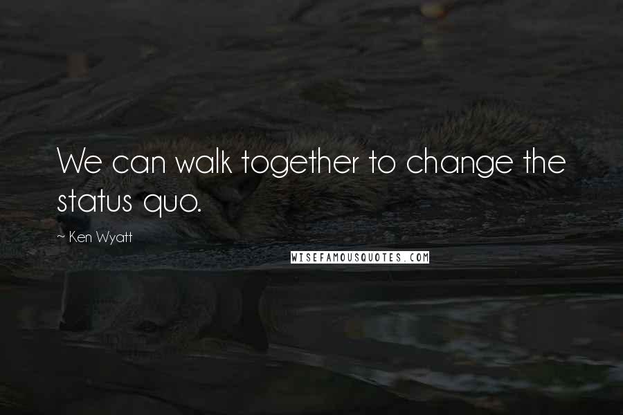 Ken Wyatt quotes: We can walk together to change the status quo.