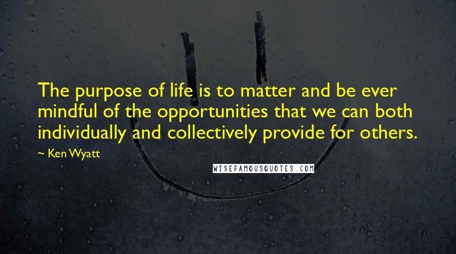 Ken Wyatt quotes: The purpose of life is to matter and be ever mindful of the opportunities that we can both individually and collectively provide for others.