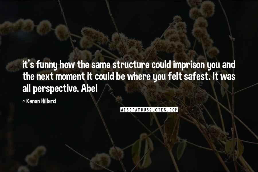 Kenan Hillard quotes: it's funny how the same structure could imprison you and the next moment it could be where you felt safest. It was all perspective. Abel Kenan Hillard quotes: it's funny how the same structure could imprison you and the next moment it could be where you felt safest. It was all perspective. Abel