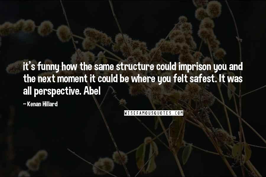 Kenan Hillard quotes: it's funny how the same structure could imprison you and the next moment it could be where you felt safest. It was all perspective. Abel