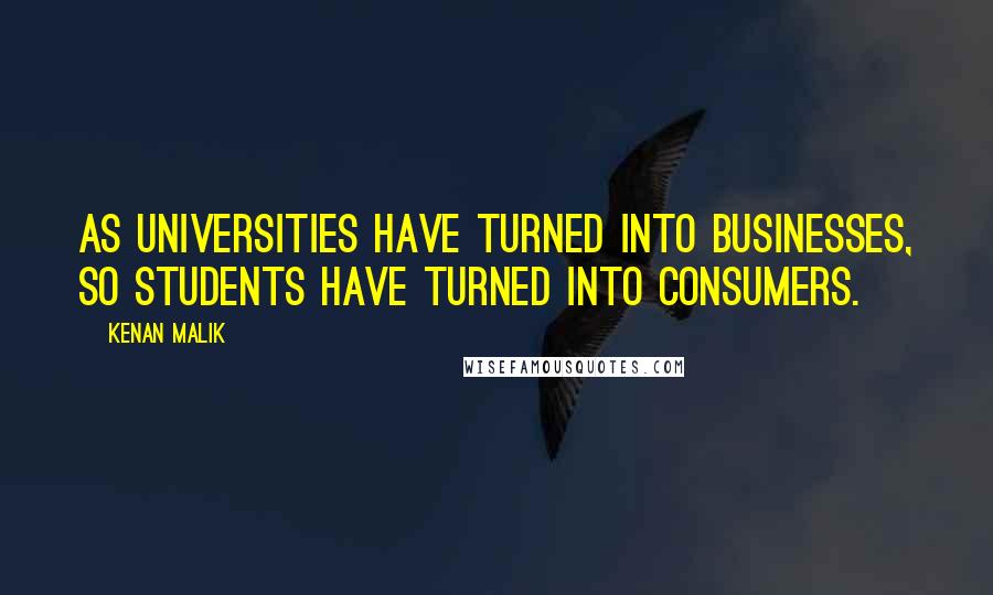Kenan Malik quotes: As universities have turned into businesses, so students have turned into consumers.