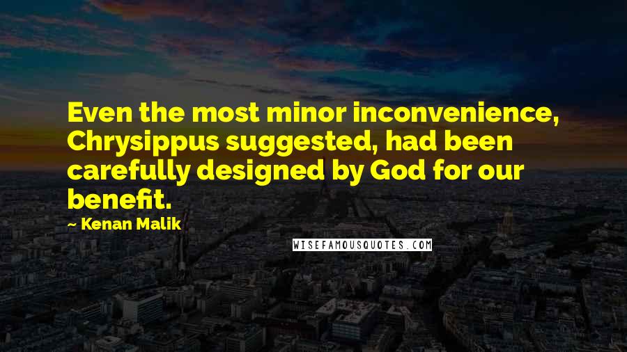 Kenan Malik quotes: Even the most minor inconvenience, Chrysippus suggested, had been carefully designed by God for our benefit. Kenan Malik quotes: Even the most minor inconvenience, Chrysippus suggested, had been carefully designed by God for our benefit.