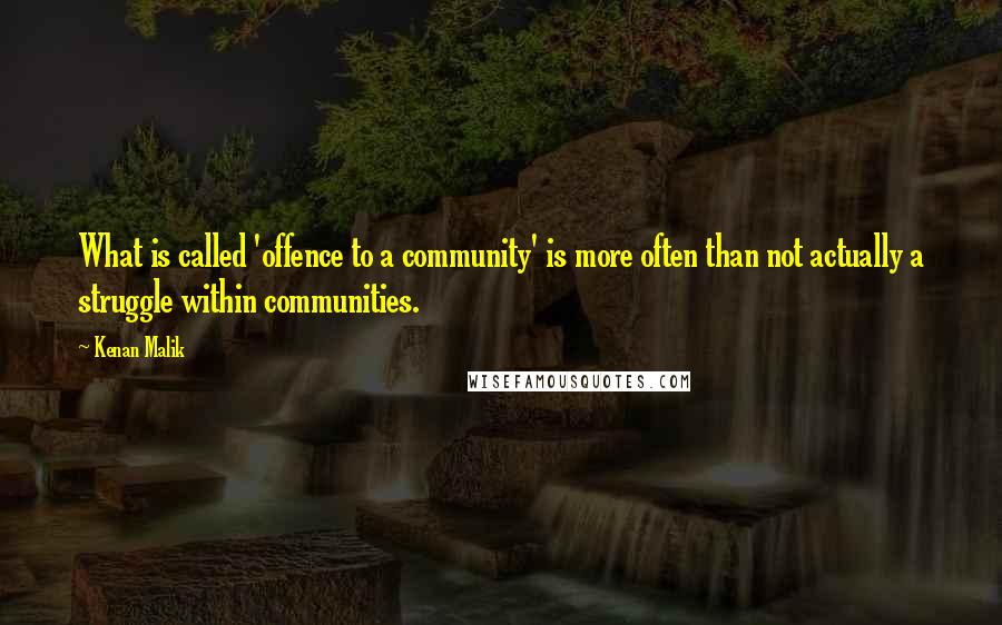 Kenan Malik quotes: What is called 'offence to a community' is more often than not actually a struggle within communities. Kenan Malik quotes: What is called 'offence to a community' is more often than not actually a struggle within communities.
