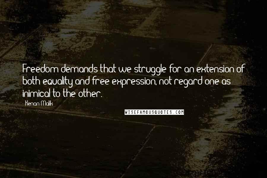 Kenan Malik quotes: Freedom demands that we struggle for an extension of both equality and free expression, not regard one as inimical to the other. Kenan Malik quotes: Freedom demands that we struggle for an extension of both equality and free expression, not regard one as inimical to the other.